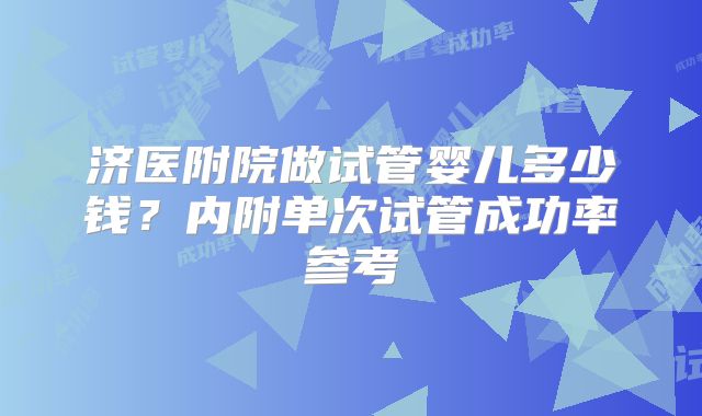 济医附院做试管婴儿多少钱？内附单次试管成功率参考