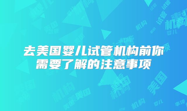 去美国婴儿试管机构前你需要了解的注意事项