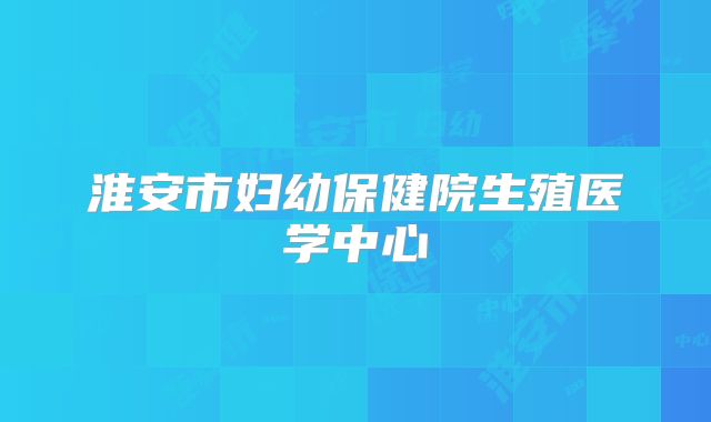 淮安市妇幼保健院生殖医学中心