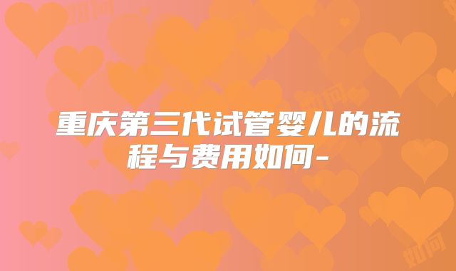 重庆第三代试管婴儿的流程与费用如何-