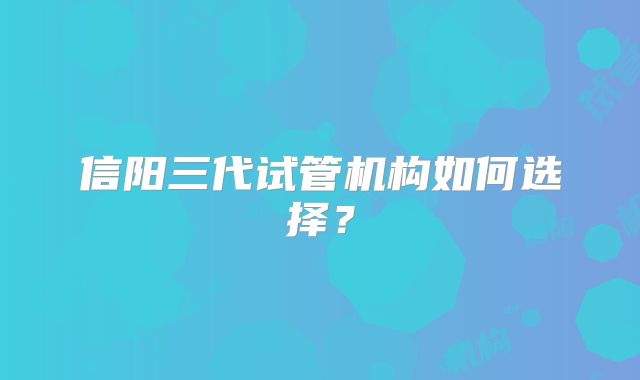 信阳三代试管机构如何选择？