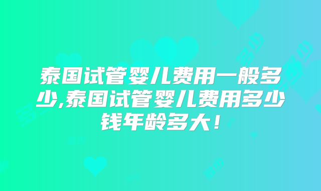 泰国试管婴儿费用一般多少,泰国试管婴儿费用多少钱年龄多大！