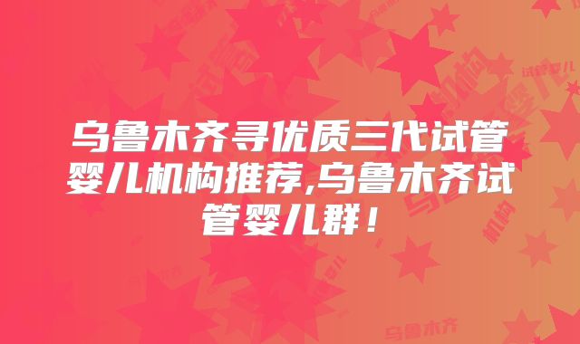 乌鲁木齐寻优质三代试管婴儿机构推荐,乌鲁木齐试管婴儿群！