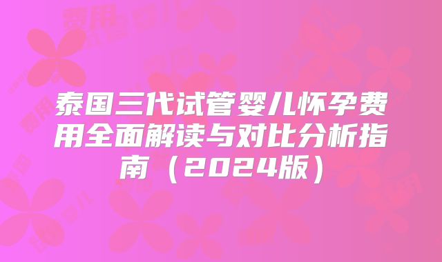 泰国三代试管婴儿怀孕费用全面解读与对比分析指南（2024版）