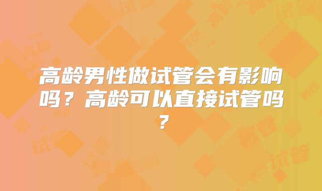 高龄男性做试管会有影响吗？高龄可以直接试管吗？