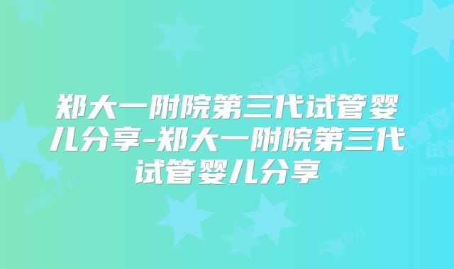 郑大一附院第三代试管婴儿分享-郑大一附院第三代试管婴儿分享