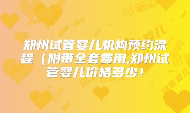 郑州试管婴儿机构预约流程（附带全套费用,郑州试管婴儿价格多少！