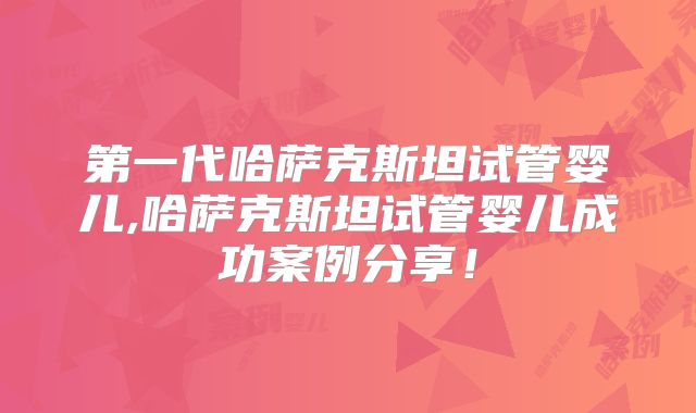 第一代哈萨克斯坦试管婴儿,哈萨克斯坦试管婴儿成功案例分享！