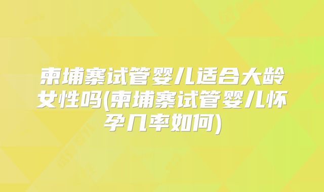 柬埔寨试管婴儿适合大龄女性吗(柬埔寨试管婴儿怀孕几率如何)