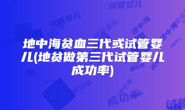 地中海贫血三代或试管婴儿(地贫做第三代试管婴儿成功率)