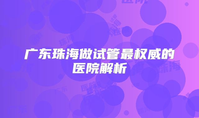 广东珠海做试管最权威的医院解析