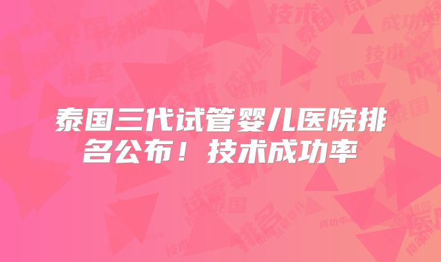 泰国三代试管婴儿医院排名公布！技术成功率