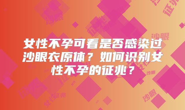 女性不孕可看是否感染过沙眼衣原体?如何识别女性不孕的征兆?