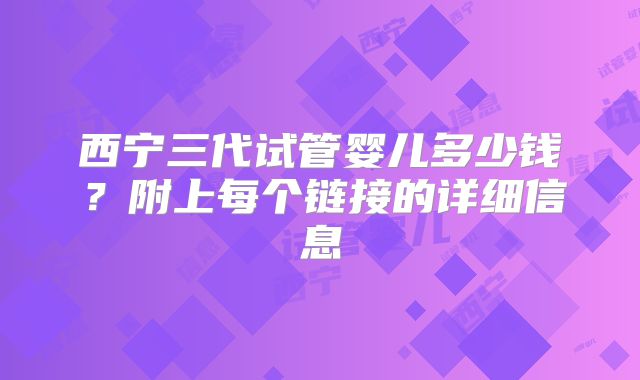 西宁三代试管婴儿多少钱？附上每个链接的详细信息