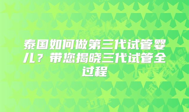 泰国如何做第三代试管婴儿？带您揭晓三代试管全过程