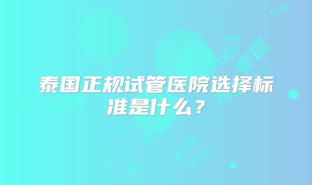 泰国正规试管医院选择标准是什么？
