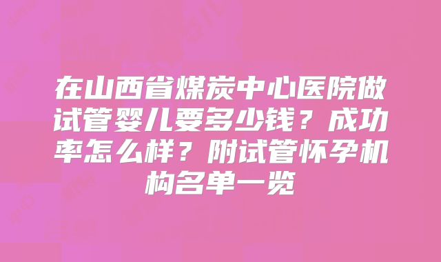 在山西省煤炭中心医院做试管婴儿要多少钱？成功率怎么样？附试管怀孕机构名单一览