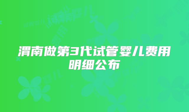 渭南做第3代试管婴儿费用明细公布