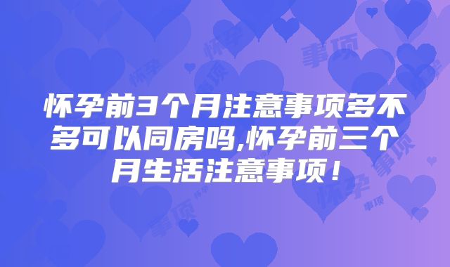怀孕前3个月注意事项多不多可以同房吗,怀孕前三个月生活注意事项!