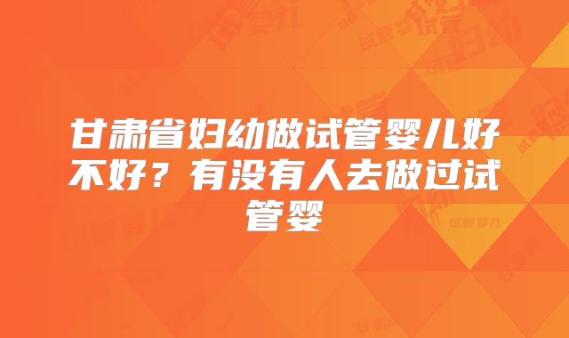 甘肃省妇幼做试管婴儿好不好?有没有人去做过试管婴