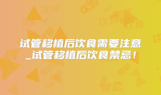 试管移植后饮食需要注意_试管移植后饮食禁忌！