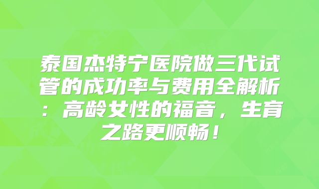 泰国杰特宁医院做三代试管的成功率与费用全解析：高龄女性的福音，生育之路更顺畅！