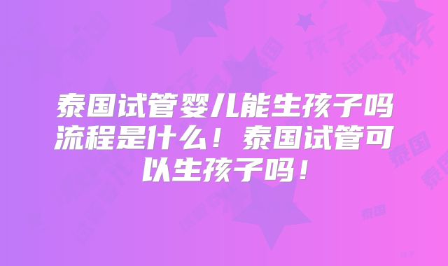 泰国试管婴儿能生孩子吗流程是什么！泰国试管可以生孩子吗！