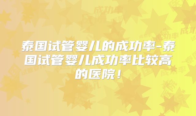 泰国试管婴儿的成功率-泰国试管婴儿成功率比较高的医院！