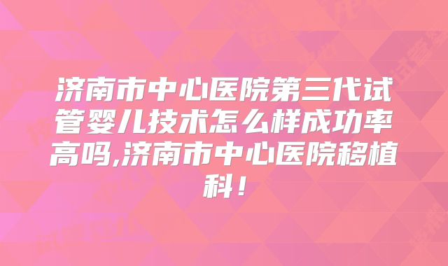 济南市中心医院第三代试管婴儿技术怎么样成功率高吗,济南市中心医院移植科！