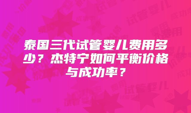泰国三代试管婴儿费用多少？杰特宁如何平衡价格与成功率？