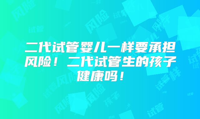 二代试管婴儿一样要承担风险！二代试管生的孩子健康吗！