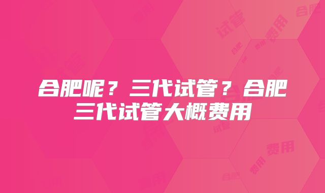 合肥呢？三代试管？合肥三代试管大概费用