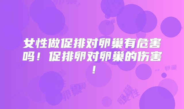 女性做促排对卵巢有危害吗！促排卵对卵巢的伤害！