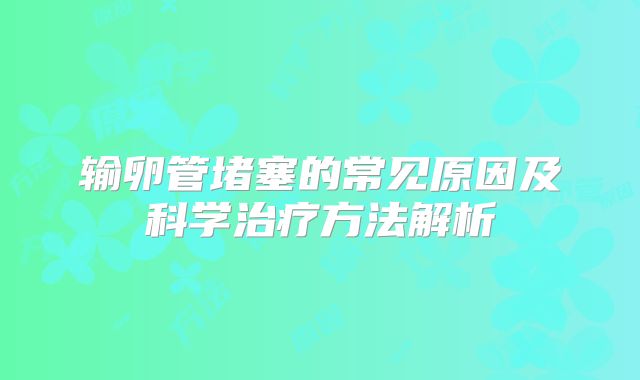 输卵管堵塞的常见原因及科学治疗方法解析