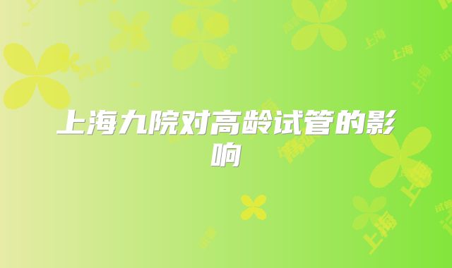 上海九院对高龄试管的影响
