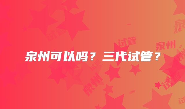 泉州可以吗？三代试管？