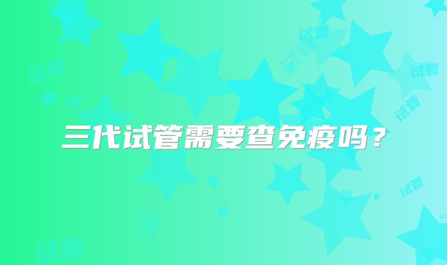 三代试管需要查免疫吗?