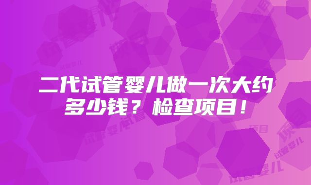 二代试管婴儿做一次大约多少钱？检查项目！
