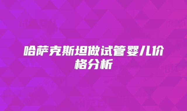 哈萨克斯坦做试管婴儿价格分析