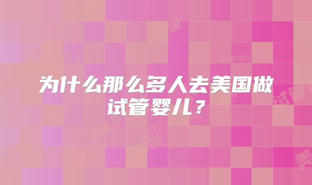 为什么那么多人去美国做试管婴儿？