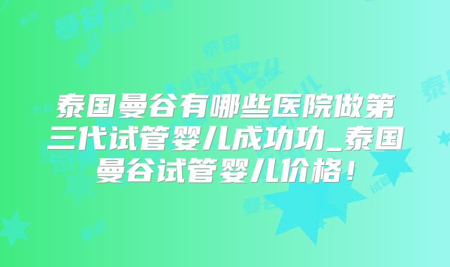 泰国曼谷有哪些医院做第三代试管婴儿成功功_泰国曼谷试管婴儿价格!