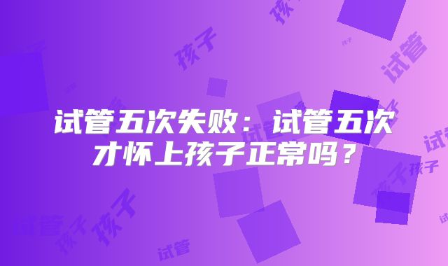 试管五次失败：试管五次才怀上孩子正常吗？