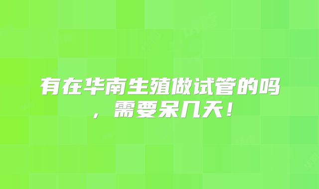 有在华南生殖做试管的吗,需要呆几天!