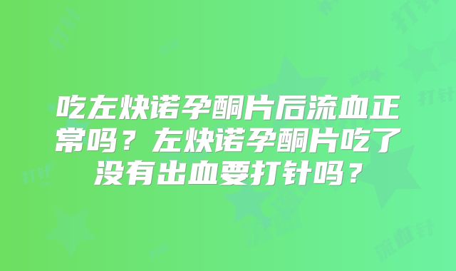 吃左炔诺孕酮片后流血正常吗？左炔诺孕酮片吃了没有出血要打针吗？