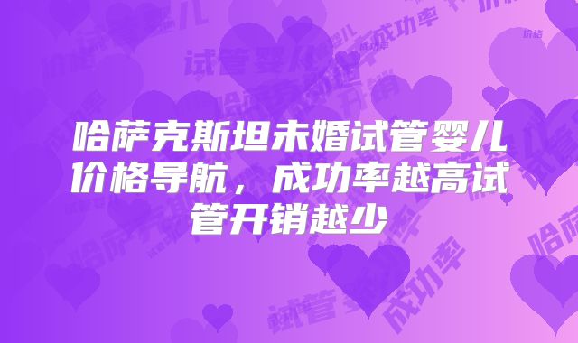 哈萨克斯坦未婚试管婴儿价格导航,成功率越高试管开销越少