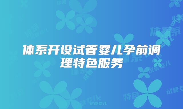 体系开设试管婴儿孕前调理特色服务
