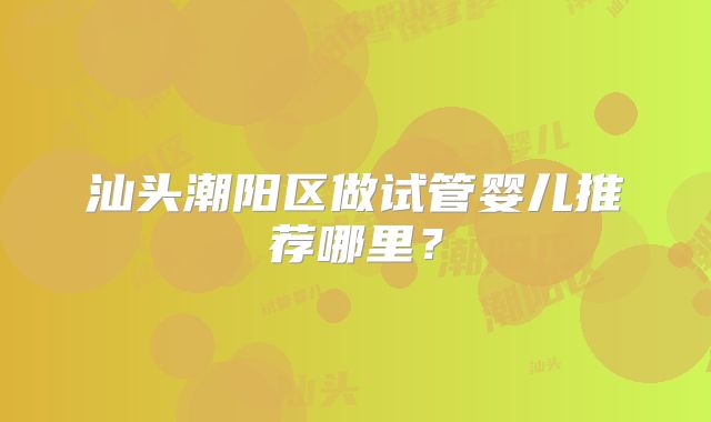 汕头潮阳区做试管婴儿推荐哪里？