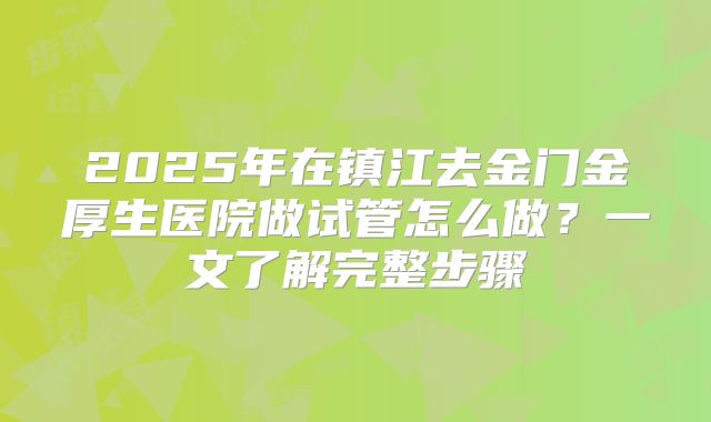2025年在镇江去金门金厚生医院做试管怎么做？一文了解完整步骤