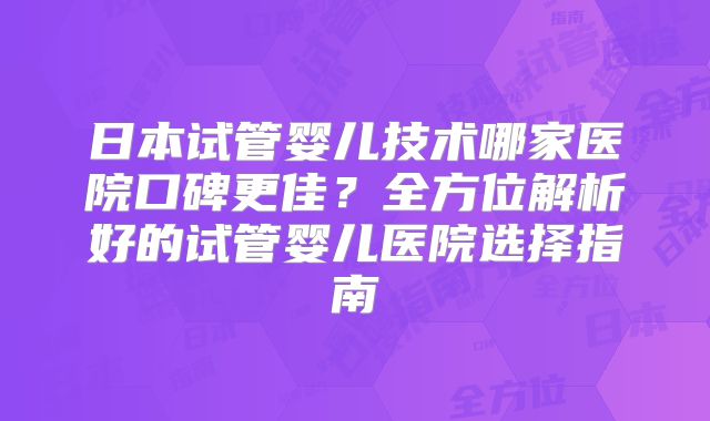 日本试管婴儿技术哪家医院口碑更佳？全方位解析好的试管婴儿医院选择指南