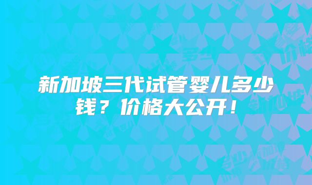 新加坡三代试管婴儿多少钱？价格大公开！